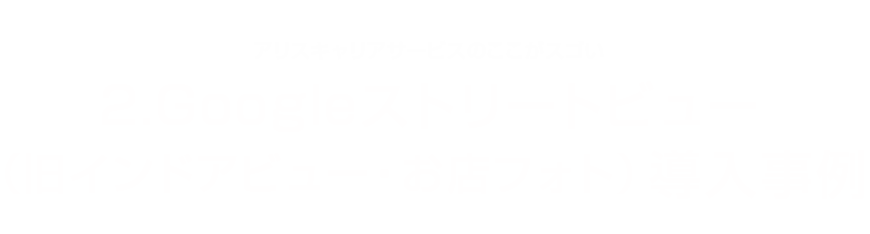 Googleストリートビュー(旧インドアビュー・お店フォト)のトップパフォーマー　アリスキャリアサービスのここがスゴい：2.Googleストリートビュー（旧インドアビュー・お店フォト）導入事例