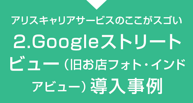 Googleストリートビュー(旧インドアビュー・お店フォト)のトップパートナーアリスキャリアサービスのここがスゴい：2.Googleストリートビュー（旧インドアビュー・お店フォト）導入事例